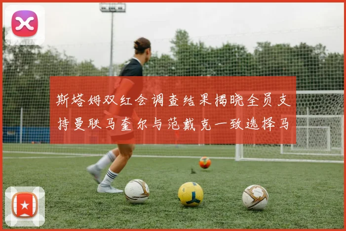 斯塔姆双红会调查结果揭晓全员支持曼联马奎尔与范戴克一致选择马奎尔