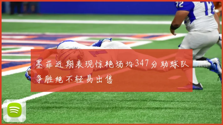 墨菲近期表现惊艳场均347分助球队争胜绝不轻易出售
