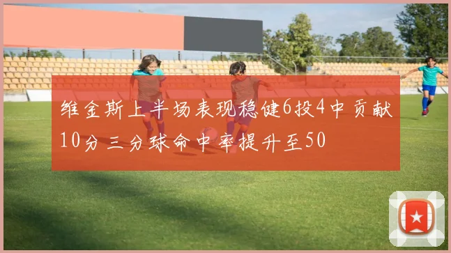 维金斯上半场表现稳健6投4中贡献10分三分球命中率提升至50