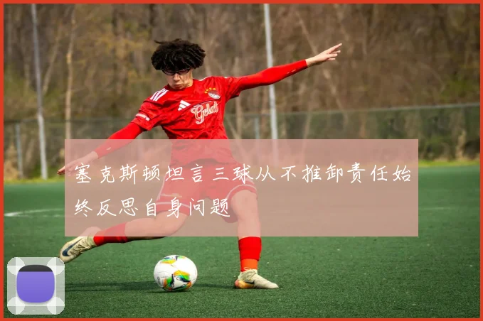 塞克斯顿坦言三球从不推卸责任始终反思自身问题