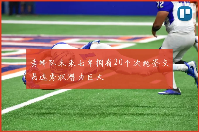 黄蜂队未来七年拥有20个次轮签交易选秀权潜力巨大