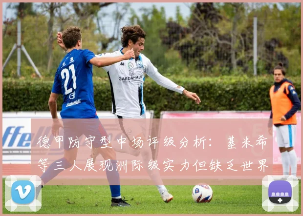德甲防守型中场评级分析：基米希等三人展现洲际级实力但缺乏世界级球员