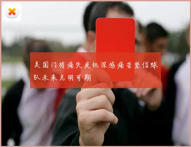 美国门将痛失良机深感痛苦坚信球队未来光明可期