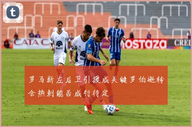罗马新左后卫引援成关键罗伯逊转会热刺能否成行待定