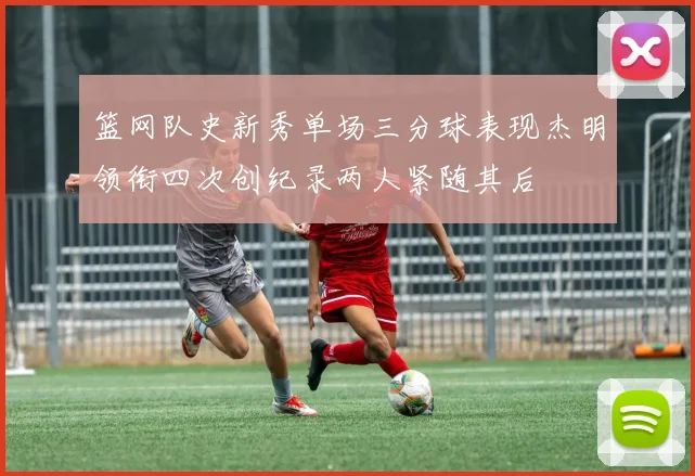 篮网队史新秀单场三分球表现杰明领衔四次创纪录两人紧随其后