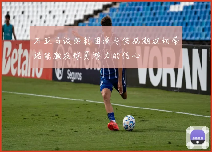 万亚马谈热刺困境与伤病潮波切蒂诺能激发球员潜力的信心