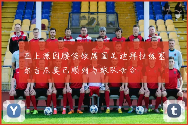 王上源因腰伤缺席国足迪拜拉练塞尔吉尼奥已顺利与球队会合