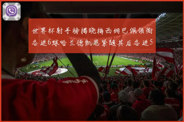 世界杯射手榜揭晓梅西姆巴佩领衔各进6球哈兰德凯恩紧随其后各进5球