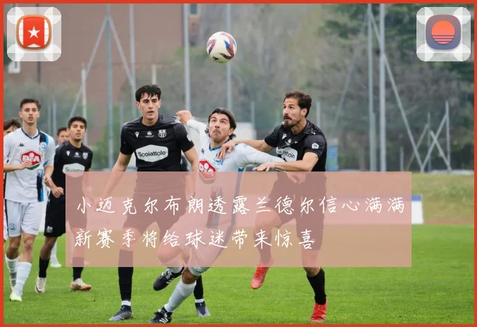 小迈克尔布朗透露兰德尔信心满满新赛季将给球迷带来惊喜
