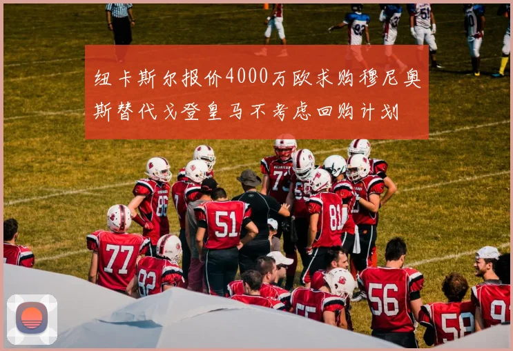 纽卡斯尔报价4000万欧求购穆尼奥斯替代戈登皇马不考虑回购计划