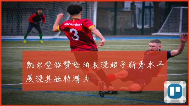 凯尔登称赞哈珀表现超乎新秀水平展现其独特潜力