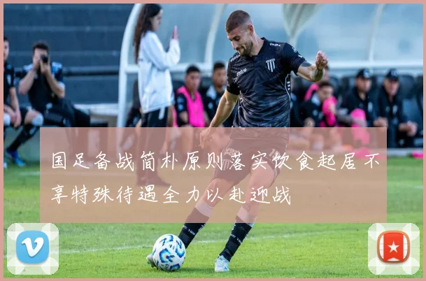 国足备战简朴原则落实饮食起居不享特殊待遇全力以赴迎战