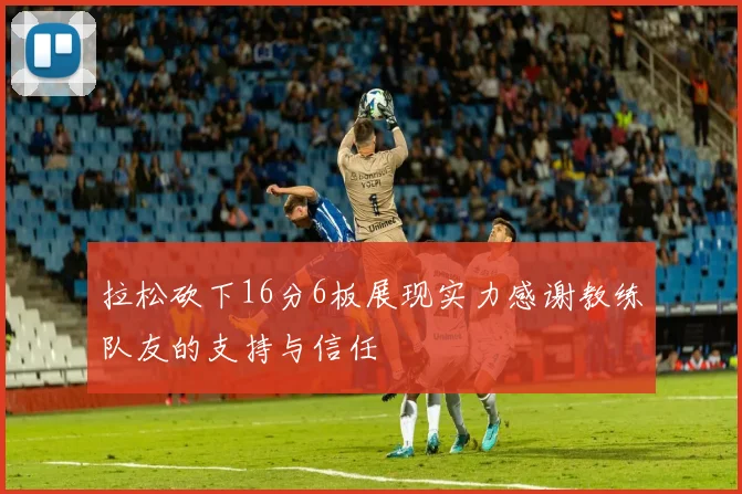 拉松砍下16分6板展现实力感谢教练队友的支持与信任