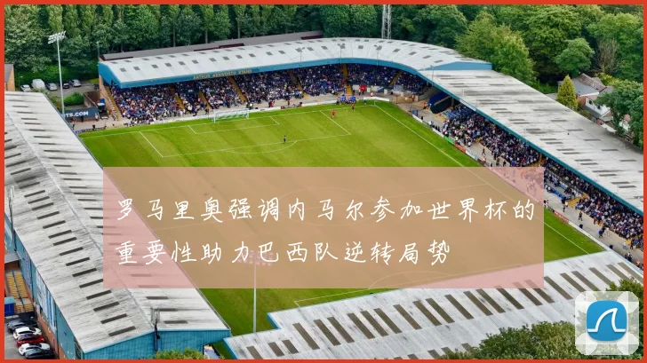 罗马里奥强调内马尔参加世界杯的重要性助力巴西队逆转局势