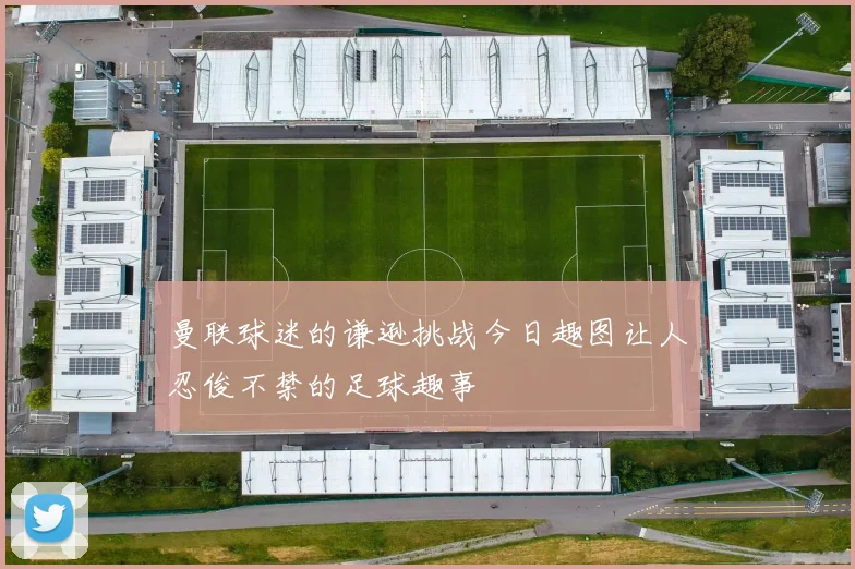 曼联球迷的谦逊挑战今日趣图让人忍俊不禁的足球趣事