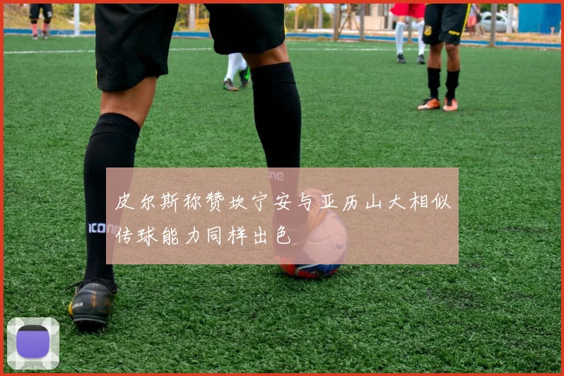 皮尔斯称赞坎宁安与亚历山大相似传球能力同样出色
