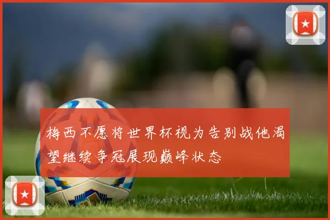 梅西不愿将世界杯视为告别战他渴望继续争冠展现巅峰状态