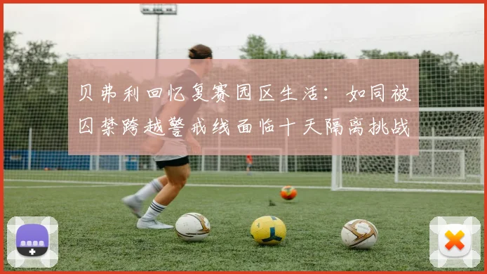 贝弗利回忆复赛园区生活：如同被囚禁跨越警戒线面临十天隔离挑战
