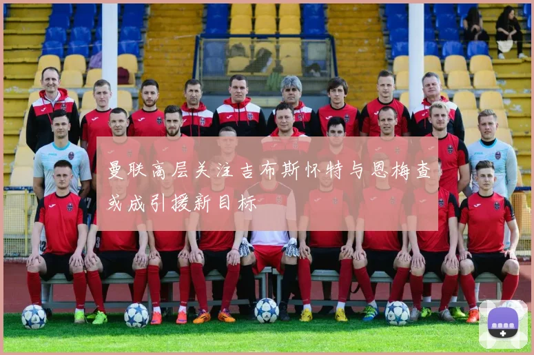 曼联高层关注吉布斯怀特与恩梅查或成引援新目标