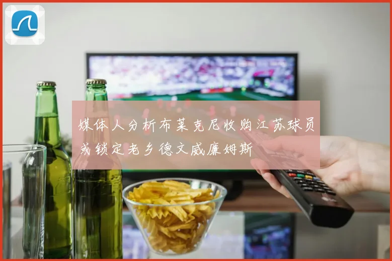 媒体人分析布莱克尼收购江苏球员或锁定老乡德文威廉姆斯