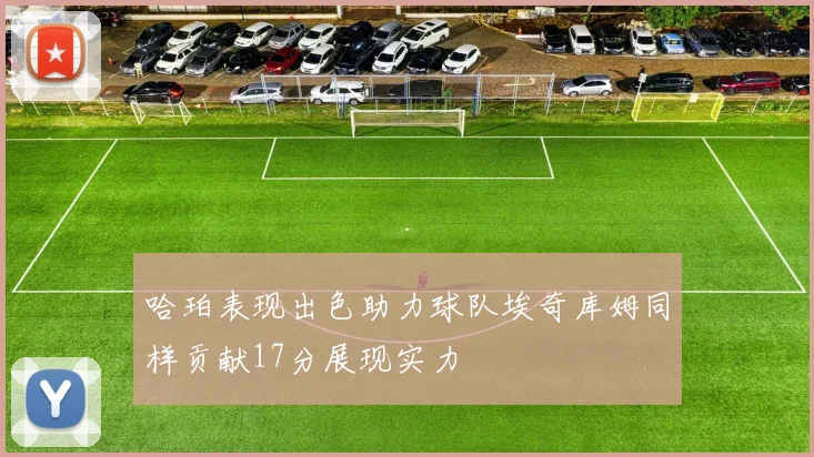哈珀表现出色助力球队埃奇库姆同样贡献17分展现实力
